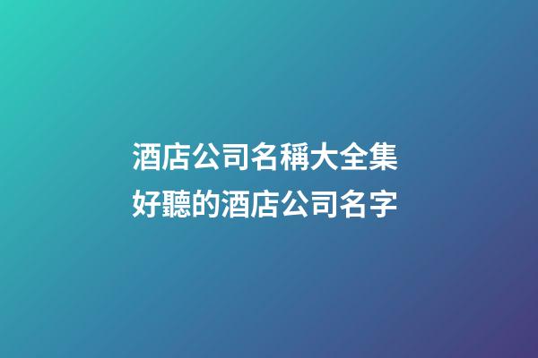 酒店公司名稱大全集 好聽的酒店公司名字-第1張-公司起名-玄機派